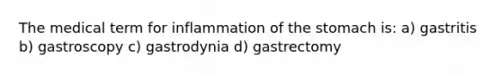 The medical term for inflammation of the stomach is: a) gastritis b) gastroscopy c) gastrodynia d) gastrectomy