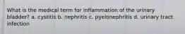 What is the medical term for inflammation of the urinary bladder? a. cystitis b. nephritis c. pyelonephritis d. urinary tract infection