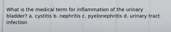 What is the medical term for inflammation of the urinary bladder? a. cystitis b. nephritis c. pyelonephritis d. urinary tract infection