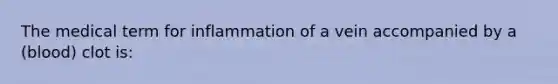 The medical term for inflammation of a vein accompanied by a (blood) clot is: