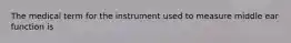 The medical term for the instrument used to measure middle ear function is