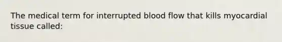 The medical term for interrupted blood flow that kills myocardial tissue called: