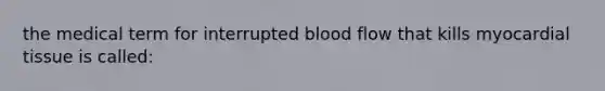 the medical term for interrupted blood flow that kills myocardial tissue is called: