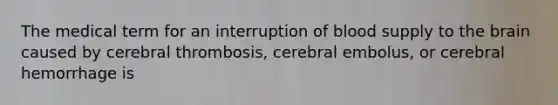 The medical term for an interruption of blood supply to the brain caused by cerebral thrombosis, cerebral embolus, or cerebral hemorrhage is