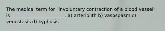 The medical term for "involuntary contraction of a blood vessel" is _______________________. a) arteriolith b) vasospasm c) venostasis d) kyphosis