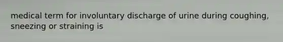 medical term for involuntary discharge of urine during coughing, sneezing or straining is