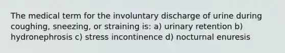 The medical term for the involuntary discharge of urine during coughing, sneezing, or straining is: a) urinary retention b) hydronephrosis c) stress incontinence d) nocturnal enuresis