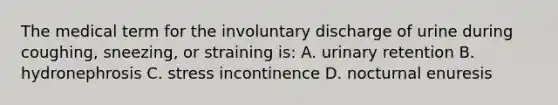 The medical term for the involuntary discharge of urine during coughing, sneezing, or straining is: A. urinary retention B. hydronephrosis C. stress incontinence D. nocturnal enuresis