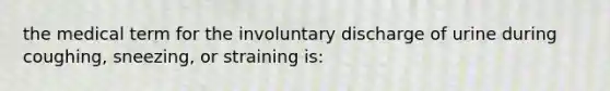 the medical term for the involuntary discharge of urine during coughing, sneezing, or straining is: