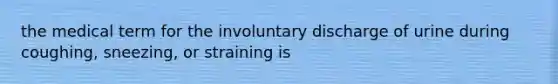 the medical term for the involuntary discharge of urine during coughing, sneezing, or straining is