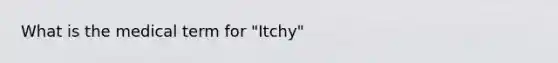 What is the medical term for "Itchy"