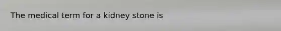 The medical term for a kidney stone is