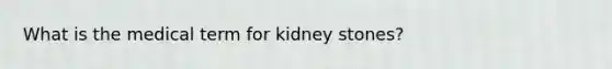 What is the medical term for kidney stones?