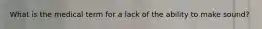What is the medical term for a lack of the ability to make sound?