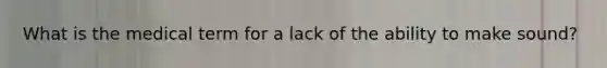 What is the medical term for a lack of the ability to make sound?