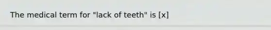 The medical term for "lack of teeth" is [x]