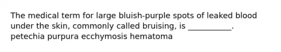 The medical term for large bluish-purple spots of leaked blood under the skin, commonly called bruising, is ___________. petechia purpura ecchymosis hematoma