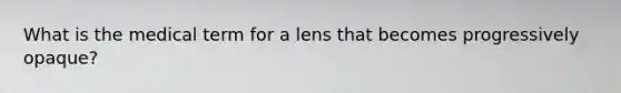 What is the medical term for a lens that becomes progressively opaque?