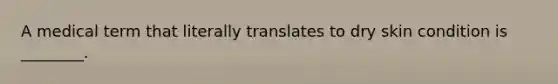 A medical term that literally translates to dry skin condition is ________.