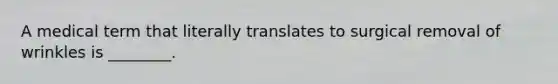 A medical term that literally translates to surgical removal of wrinkles is ________.