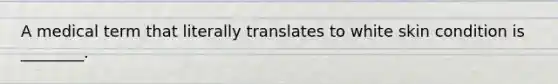A medical term that literally translates to white skin condition is ________.