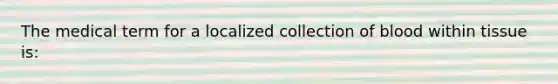 The medical term for a localized collection of blood within tissue is: