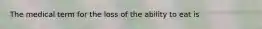 The medical term for the loss of the ability to eat is