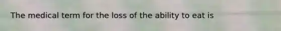 The medical term for the loss of the ability to eat is