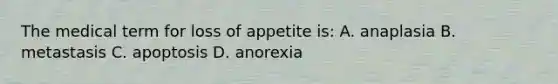 The medical term for loss of appetite is: A. anaplasia B. metastasis C. apoptosis D. anorexia