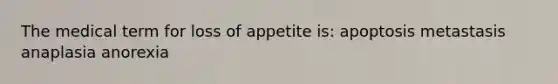 The medical term for loss of appetite is: apoptosis metastasis anaplasia anorexia