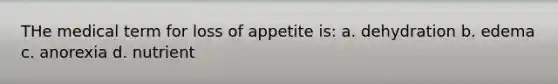 THe medical term for loss of appetite is: a. dehydration b. edema c. anorexia d. nutrient