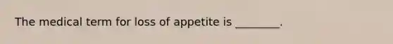 The medical term for loss of appetite is ________.