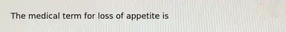 The medical term for loss of appetite is