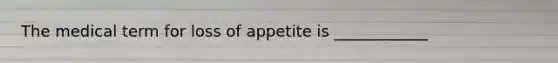 The medical term for loss of appetite is ____________