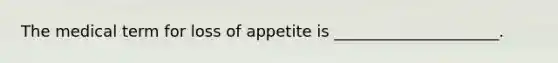 The medical term for loss of appetite is _____________________.