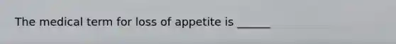 The medical term for loss of appetite is ______