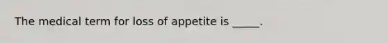 The medical term for loss of appetite is _____.