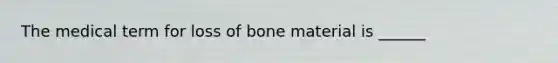 The medical term for loss of bone material is ______