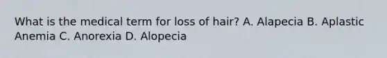 What is the medical term for loss of hair? A. Alapecia B. Aplastic Anemia C. Anorexia D. Alopecia