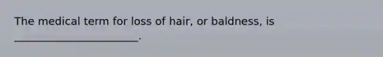 The medical term for loss of hair, or baldness, is _______________________.