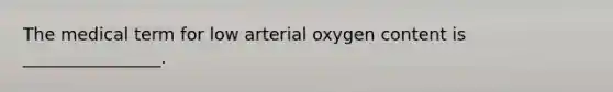 The medical term for low arterial oxygen content is ________________.