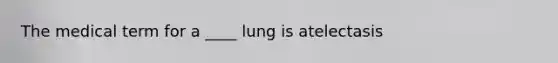 The medical term for a ____ lung is atelectasis