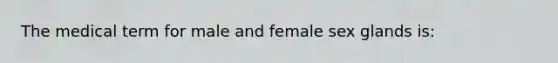 The medical term for male and female sex glands is: