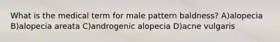 What is the medical term for male pattern baldness? A)alopecia B)alopecia areata C)androgenic alopecia D)acne vulgaris