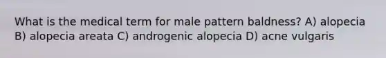 What is the medical term for male pattern baldness? A) alopecia B) alopecia areata C) androgenic alopecia D) acne vulgaris