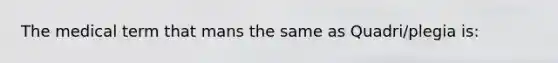 The medical term that mans the same as Quadri/plegia is: