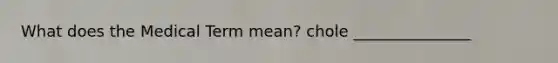 What does the Medical Term mean? chole _______________