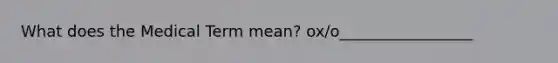 What does the Medical Term mean? ox/o_________________