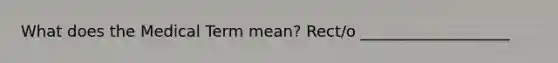 What does the Medical Term mean? Rect/o ___________________