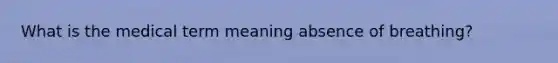 What is the medical term meaning absence of breathing?